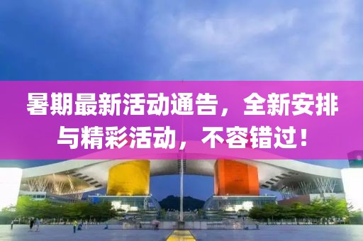 暑期最新活动通告，全新安排与精彩活动，不容错过！