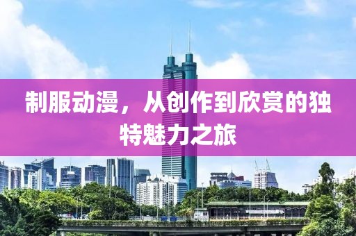 制服动漫，从创作到欣赏的独特魅力之旅