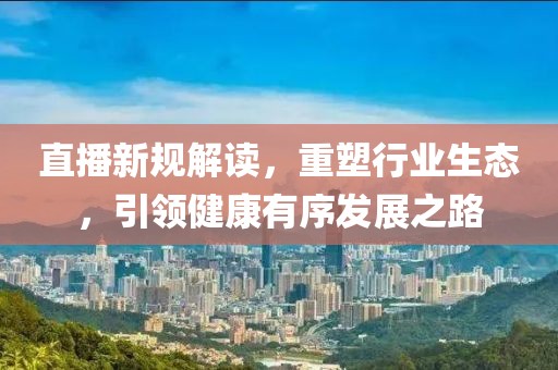 直播新规解读，重塑行业生态，引领健康有序发展之路