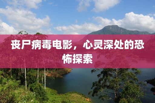 丧尸病毒电影，心灵深处的恐怖探索