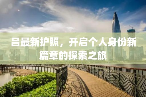 吕最新护照，开启个人身份新篇章的探索之旅