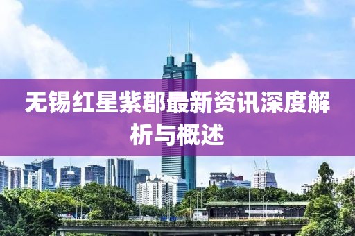无锡红星紫郡最新资讯深度解析与概述