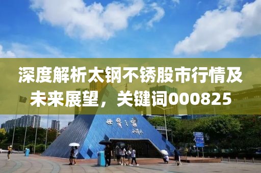 深度解析太钢不锈股市行情及未来展望，关键词000825