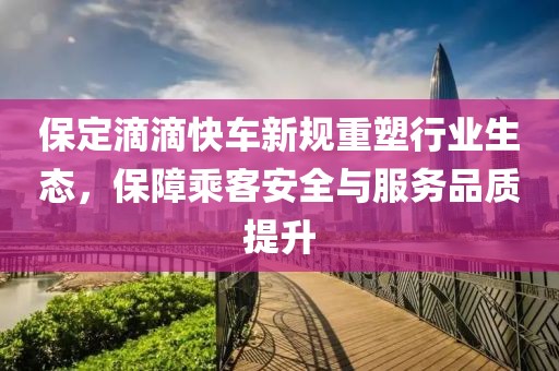 保定滴滴快车新规重塑行业生态，保障乘客安全与服务品质提升