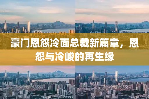 豪门恩怨冷面总裁新篇章，恩怨与冷峻的再生缘