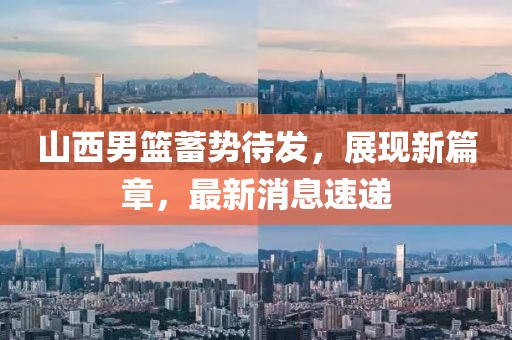山西男篮蓄势待发，展现新篇章，最新消息速递