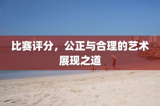 比赛评分，公正与合理的艺术展现之道