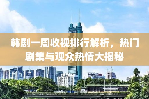 韩剧一周收视排行解析，热门剧集与观众热情大揭秘