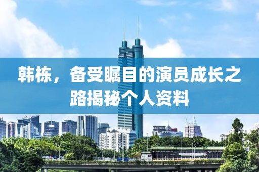 韩栋，备受瞩目的演员成长之路揭秘个人资料