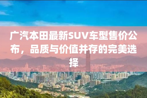 广汽本田最新SUV车型售价公布，品质与价值并存的完美选择