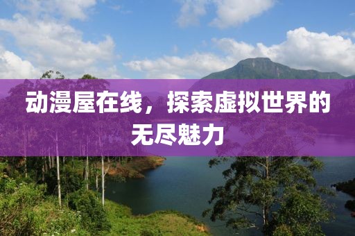 动漫屋在线，探索虚拟世界的无尽魅力