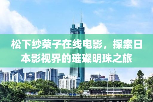 松下纱荣子在线电影，探索日本影视界的璀璨明珠之旅