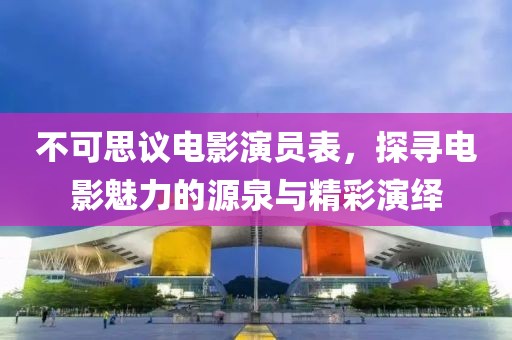 不可思议电影演员表，探寻电影魅力的源泉与精彩演绎