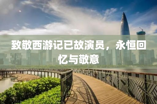 致敬西游记已故演员，永恒回忆与敬意
