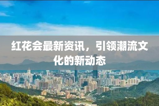 红花会最新资讯，引领潮流文化的新动态