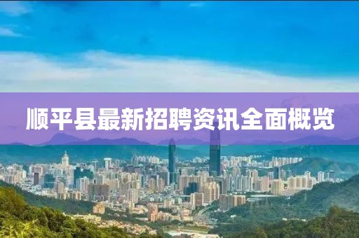 顺平县最新招聘资讯全面概览