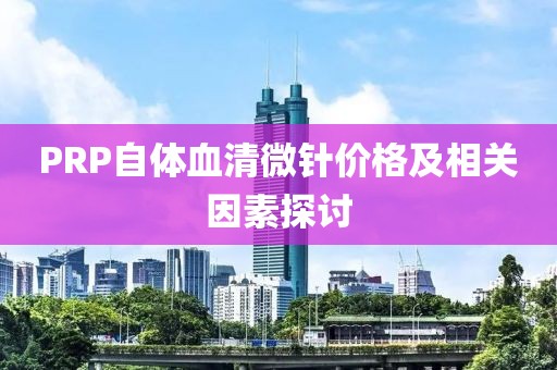 PRP自体血清微针价格及相关因素探讨