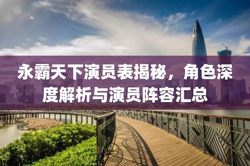 永霸天下演员表揭秘，角色深度解析与演员阵容汇总