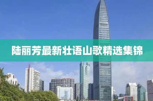 陆丽芳最新壮语山歌精选集锦