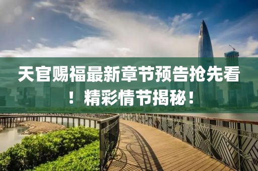 天官赐福最新章节预告抢先看！精彩情节揭秘！