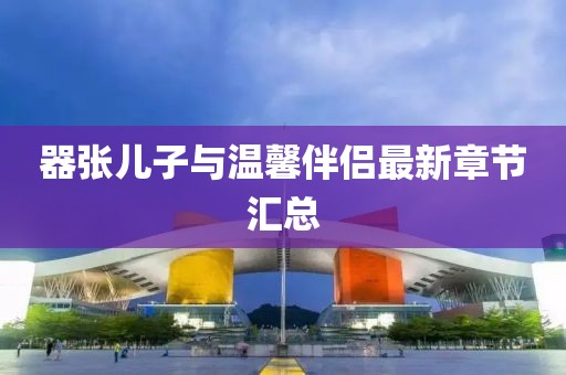 器张儿子与温馨伴侣最新章节汇总