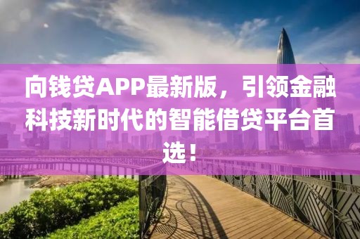 向钱贷APP最新版，引领金融科技新时代的智能借贷平台首选！