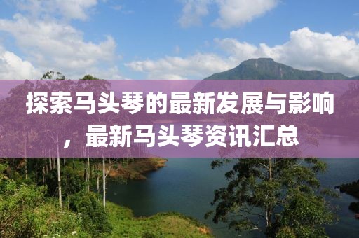 探索马头琴的最新发展与影响，最新马头琴资讯汇总