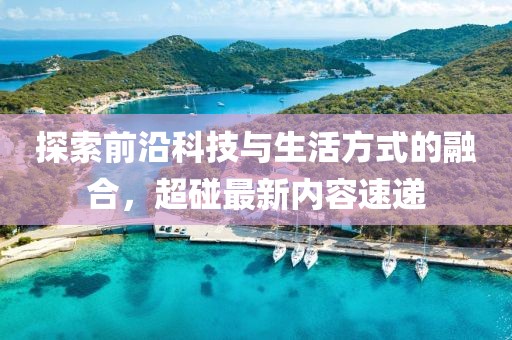 探索前沿科技与生活方式的融合，超碰最新内容速递