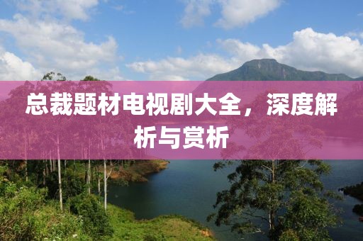 总裁题材电视剧大全，深度解析与赏析