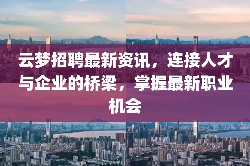 云梦招聘最新资讯，连接人才与企业的桥梁，掌握最新职业机会