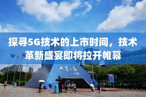 探寻5G技术的上市时间，技术革新盛宴即将拉开帷幕