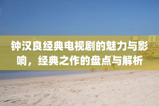 钟汉良经典电视剧的魅力与影响，经典之作的盘点与解析