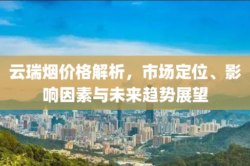 云瑞烟价格解析，市场定位、影响因素与未来趋势展望