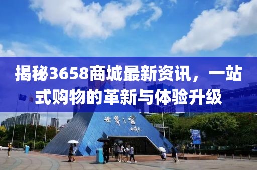 揭秘3658商城最新资讯，一站式购物的革新与体验升级