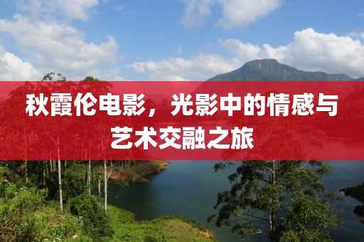 秋霞伦电影，光影中的情感与艺术交融之旅