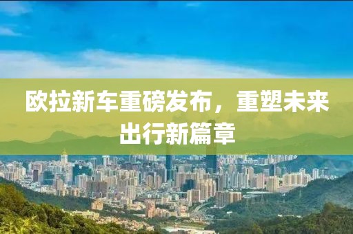欧拉新车重磅发布，重塑未来出行新篇章