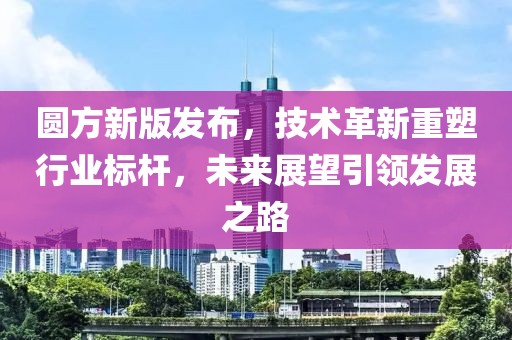 圆方新版发布，技术革新重塑行业标杆，未来展望引领发展之路