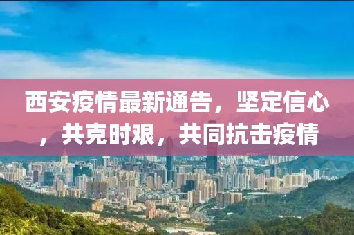 西安疫情最新通告，坚定信心，共克时艰，共同抗击疫情