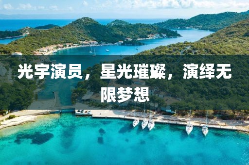 光宇演员，星光璀璨，演绎无限梦想