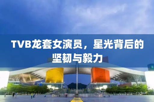 TVB龙套女演员，星光背后的坚韧与毅力