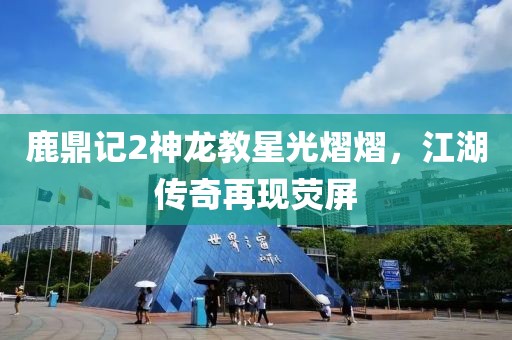 鹿鼎记2神龙教星光熠熠，江湖传奇再现荧屏