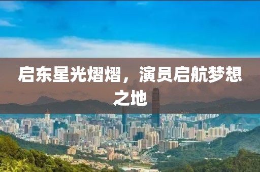 启东星光熠熠，演员启航梦想之地