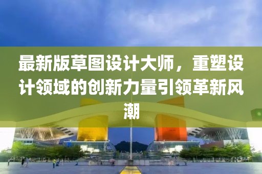 最新版草图设计大师，重塑设计领域的创新力量引领革新风潮