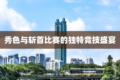 秀色与斩首比赛的独特竞技盛宴