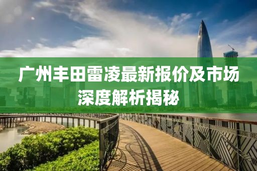广州丰田雷凌最新报价及市场深度解析揭秘