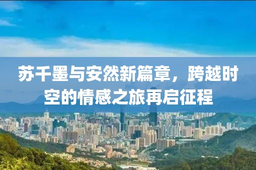 苏千墨与安然新篇章，跨越时空的情感之旅再启征程