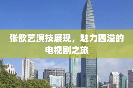张歆艺演技展现，魅力四溢的电视剧之旅