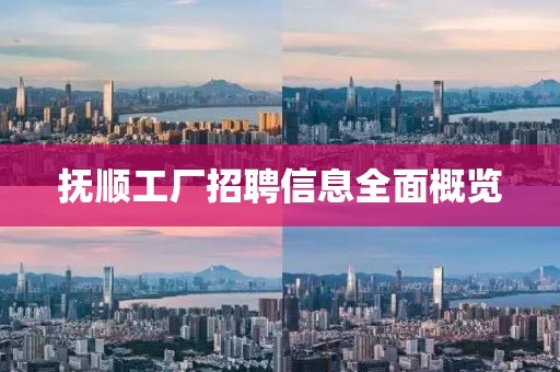 抚顺工厂招聘信息全面概览