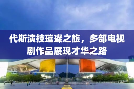代斯演技璀璨之旅，多部电视剧作品展现才华之路