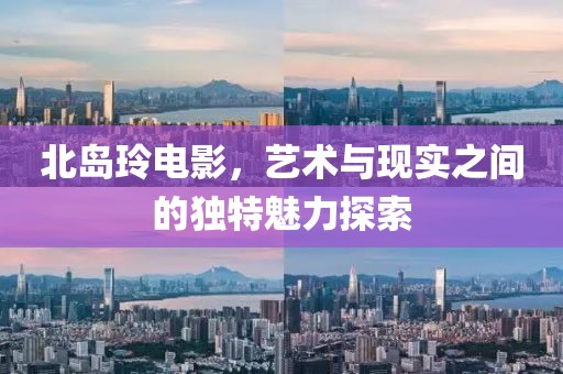 北岛玲电影，艺术与现实之间的独特魅力探索